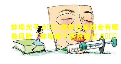 蚌埠光子 💐 嫩肤去雀斑会有哪些风险「蚌埠哪个医院做光 🍁 子嫩肤效果好一点」